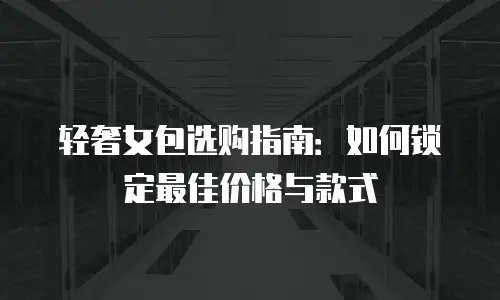 轻奢女包选购指南：如何锁定最佳价格与款式