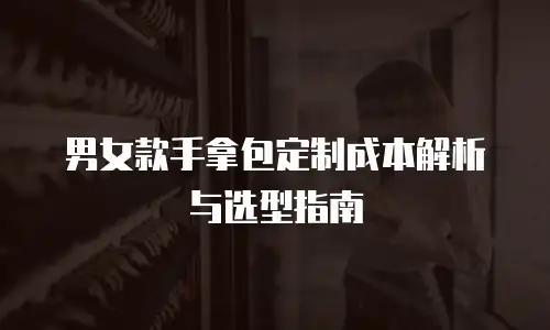 男女款手拿包定制成本解析与选型指南