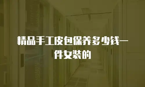 精品手工皮包保养多少钱一件女装的