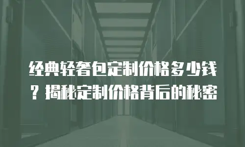 经典轻奢包定制价格多少钱？揭秘定制价格背后的秘密
