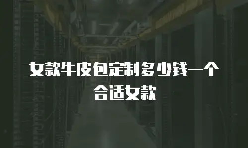 女款牛皮包定制多少钱一个合适女款