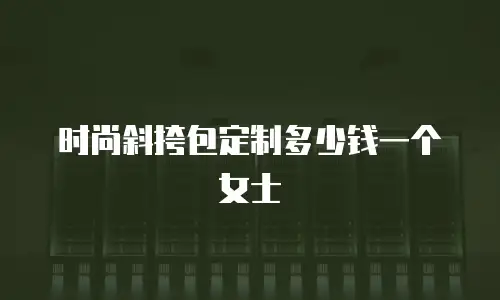 时尚斜挎包定制多少钱一个女士