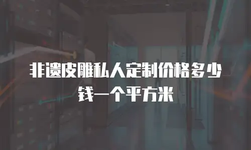 非遗皮雕私人定制价格多少钱一个平方米