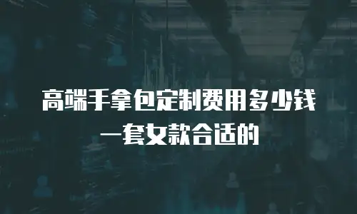 高端手拿包定制费用多少钱一套女款合适的