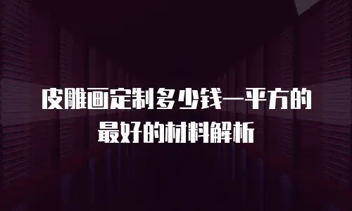 皮雕画定制多少钱一平方的最好的材料解析