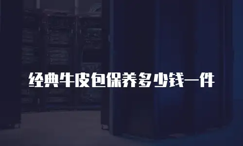 经典牛皮包保养多少钱一件
