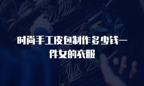 时尚手工皮包制作多少钱一件女的衣服