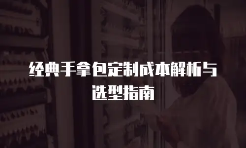 经典手拿包定制成本解析与选型指南
