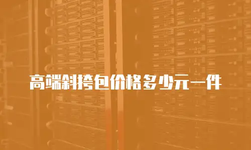 高端斜挎包价格多少元一件