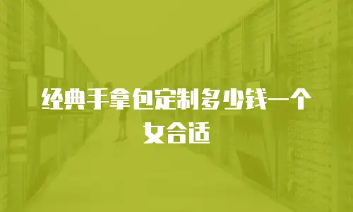 经典手拿包定制多少钱一个女合适