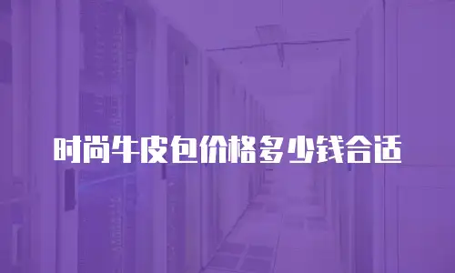 时尚牛皮包价格多少钱合适