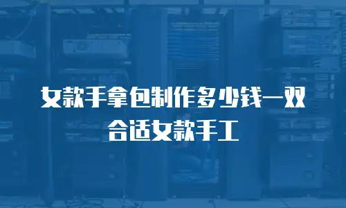 女款手拿包制作多少钱一双合适女款手工