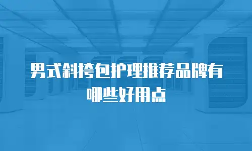 男式斜挎包护理推荐品牌有哪些好用点