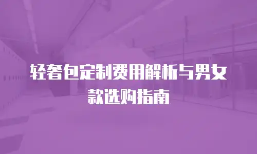 轻奢包定制费用解析与男女款选购指南