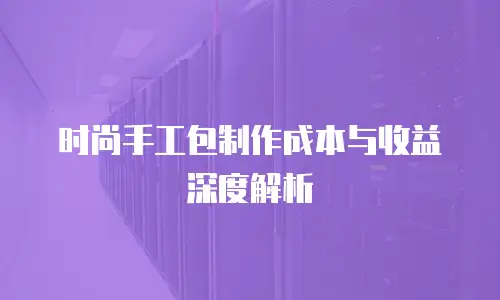 时尚手工包制作成本与收益深度解析