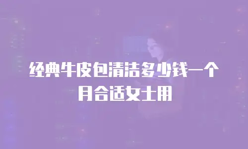 经典牛皮包清洁多少钱一个月合适女士用