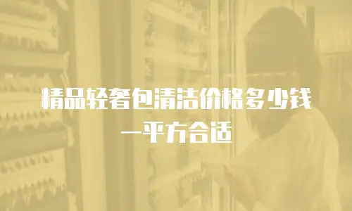 精品轻奢包清洁价格多少钱一平方合适