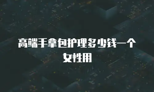 高端手拿包护理多少钱一个女性用