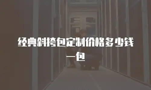 经典斜挎包定制价格多少钱一包