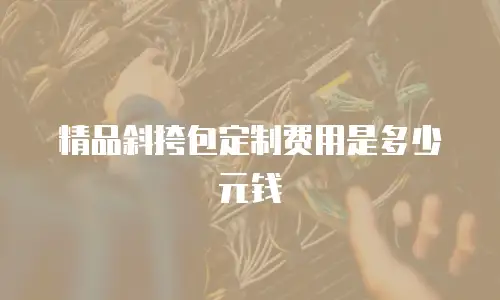 精品斜挎包定制费用是多少元钱