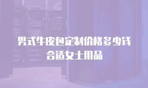 男式牛皮包定制价格多少钱合适女士用品