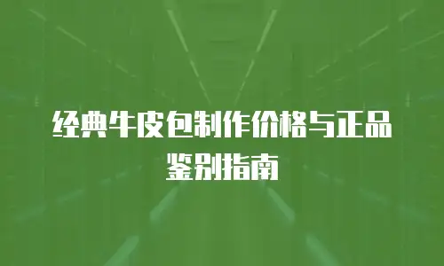 经典牛皮包制作价格与正品鉴别指南