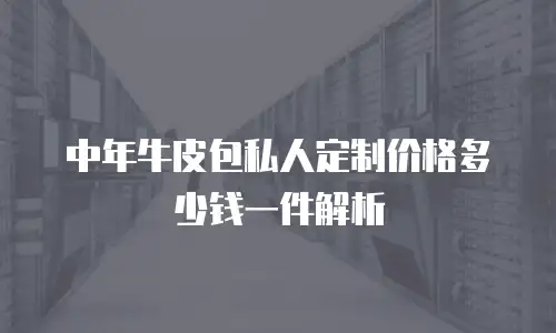 中年牛皮包私人定制价格多少钱一件解析