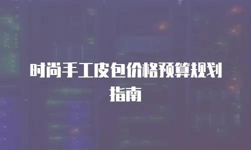 时尚手工皮包价格预算规划指南