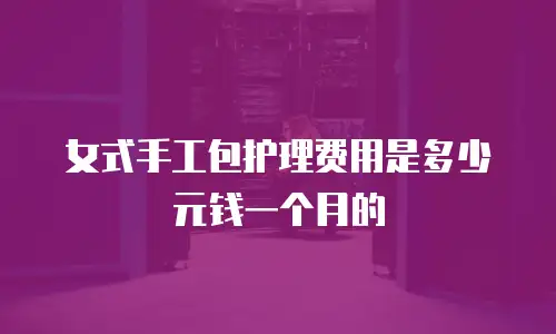 女式手工包护理费用是多少元钱一个月的