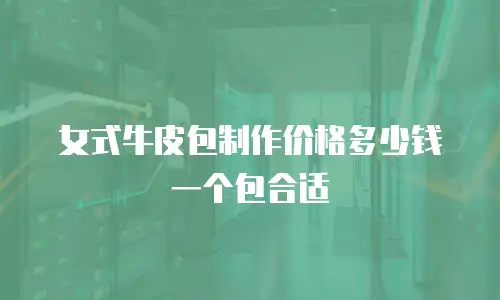 女式牛皮包制作价格多少钱一个包合适