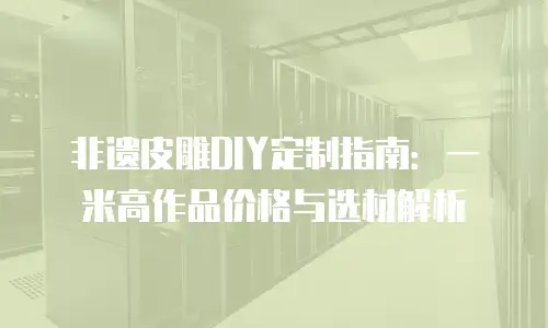非遗皮雕DIY定制指南：一米高作品价格与选材解析