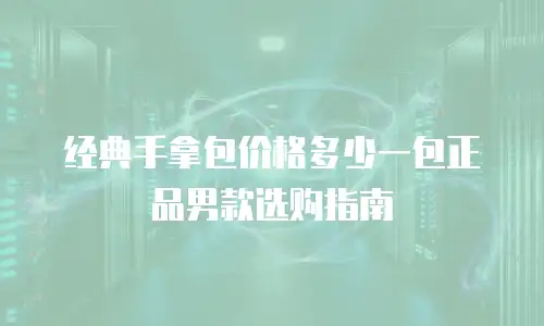 经典手拿包价格多少一包正品男款选购指南