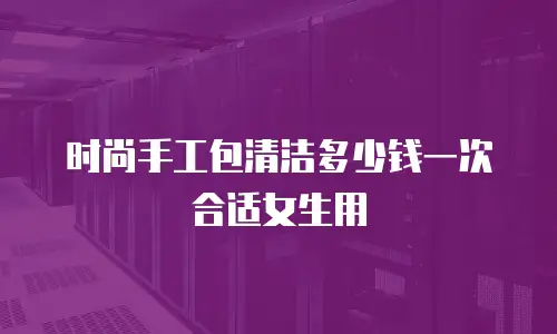 时尚手工包清洁多少钱一次合适女生用
