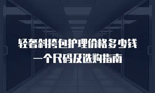 轻奢斜挎包护理价格多少钱一个尺码及选购指南