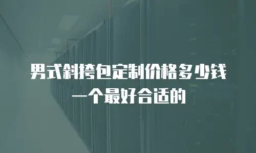 男式斜挎包定制价格多少钱一个最好合适的