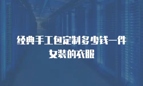 经典手工包定制多少钱一件女装的衣服