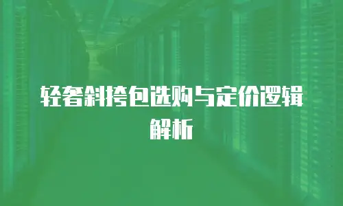 轻奢斜挎包选购与定价逻辑解析