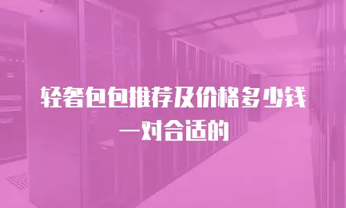 轻奢包包推荐及价格多少钱一对合适的