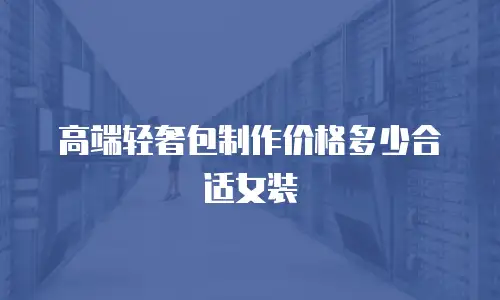高端轻奢包制作价格多少合适女装