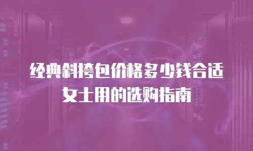 经典斜挎包价格多少钱合适女士用的选购指南