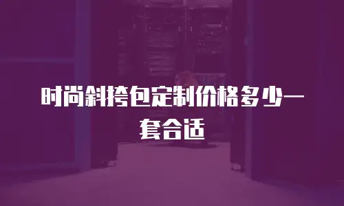 时尚斜挎包定制价格多少一套合适