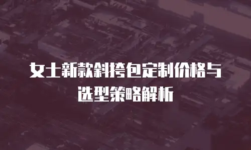 女士新款斜挎包定制价格与选型策略解析