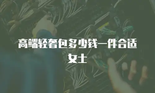 高端轻奢包多少钱一件合适女士