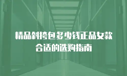 精品斜挎包多少钱正品女款合适的选购指南