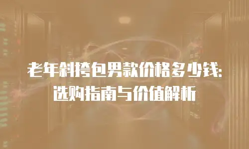 老年斜挎包男款价格多少钱：选购指南与价值解析