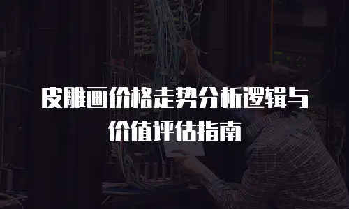 皮雕画价格走势分析逻辑与价值评估指南