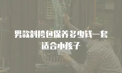 男款斜挎包保养多少钱一套适合小孩子