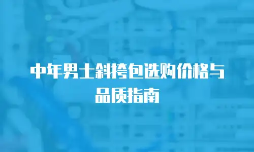 中年男士斜挎包选购价格与品质指南