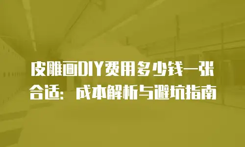 皮雕画DIY费用多少钱一张合适：成本解析与避坑指南