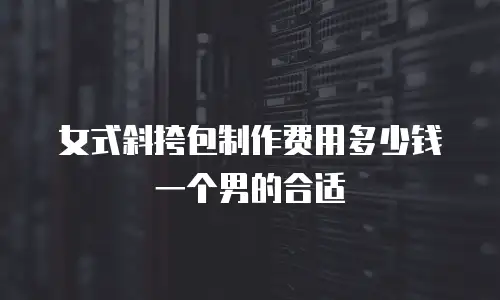 女式斜挎包制作费用多少钱一个男的合适